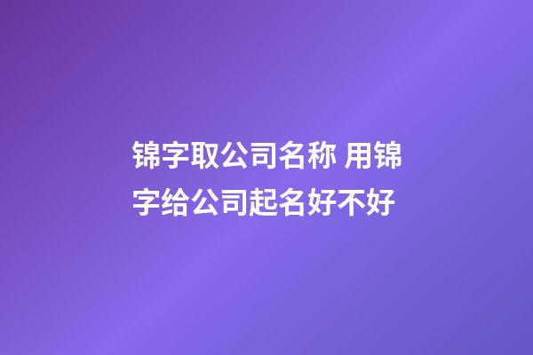 锦字取公司名称 用锦字给公司起名好不好-第1张-公司起名-玄机派